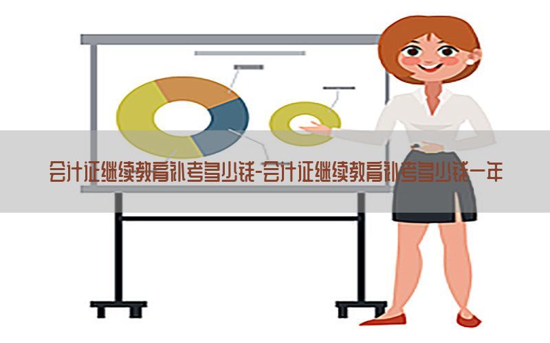 会计证继续教育补考多少钱-会计证继续教育补考多少钱一年