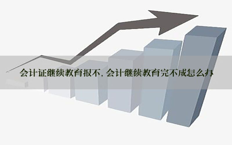 会计证继续教育报不，会计继续教育完不成怎么办