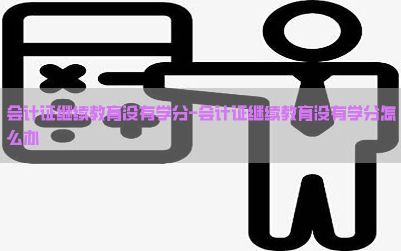 会计证继续教育没有学分-会计证继续教育没有学分怎么办