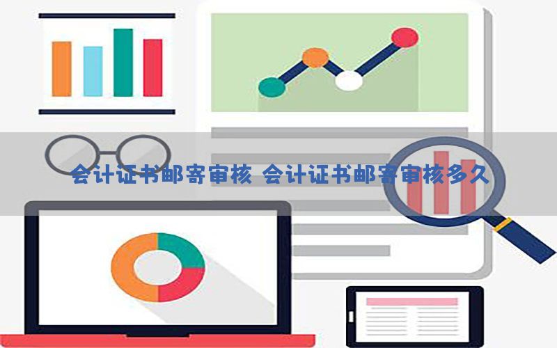 会计证书邮寄审核，会计证书邮寄审核多久
