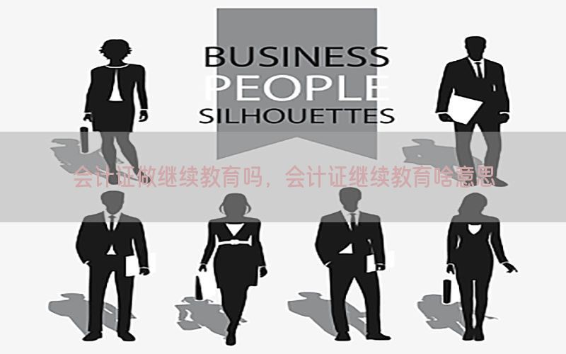 会计证做继续教育吗，会计证继续教育啥意思