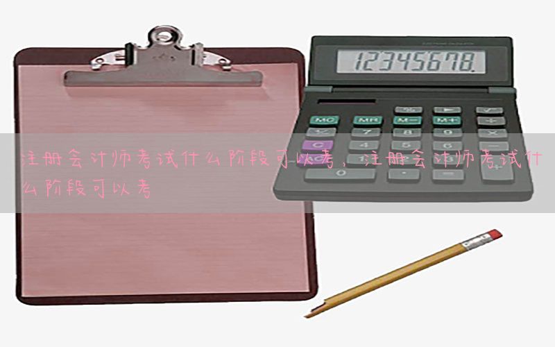 注册会计师考试什么阶段可以考，注册会计师考试什么阶段可以考