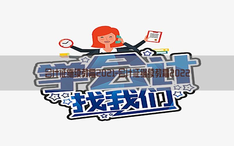 会计证继续教育2021-会计证继续教育2022