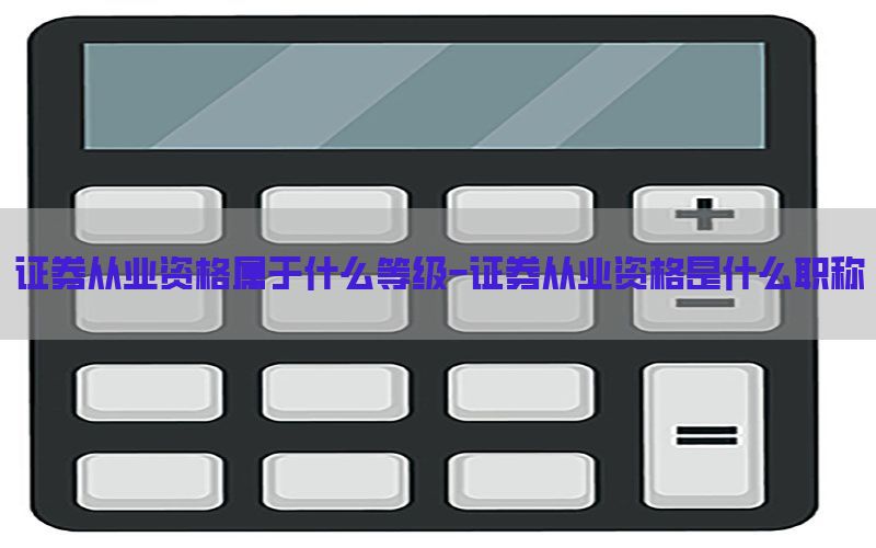 证券从业资格属于什么等级-证券从业资格是什么职称