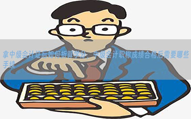 拿中级会计证后如何折算学分，中级会计职称成绩合格后需要哪些手续