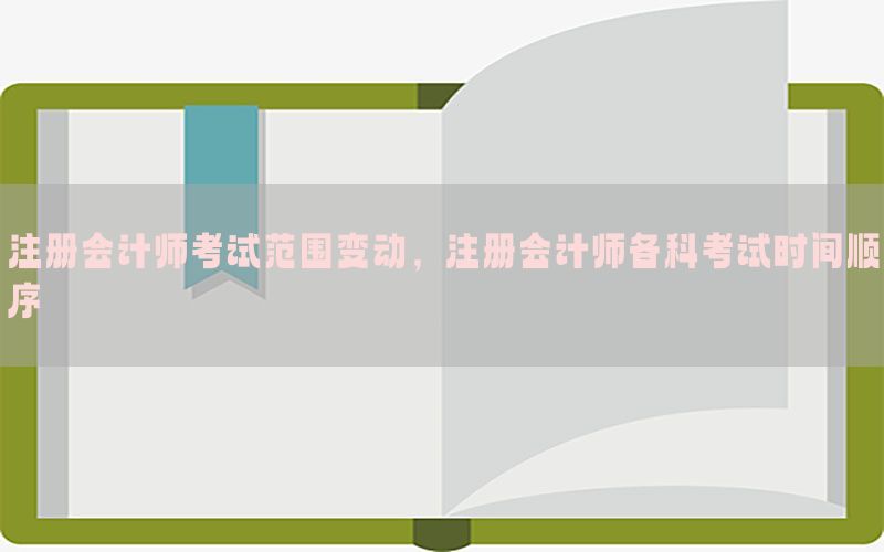 注册会计师考试范围变动，注册会计师各科考试时间顺序