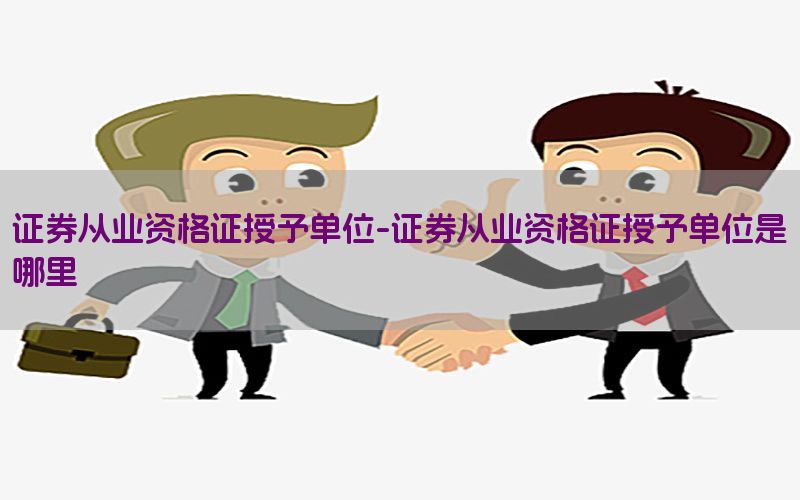 证券从业资格证授予单位-证券从业资格证授予单位是哪里