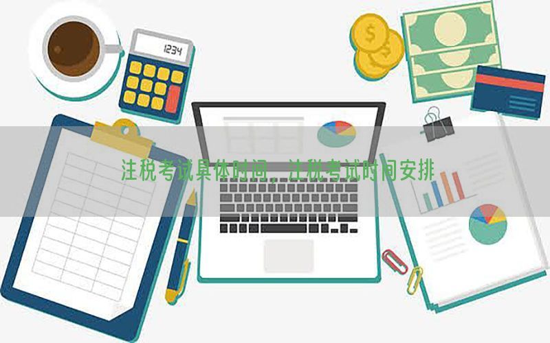 注税考试具体时间，注税考试时间安排