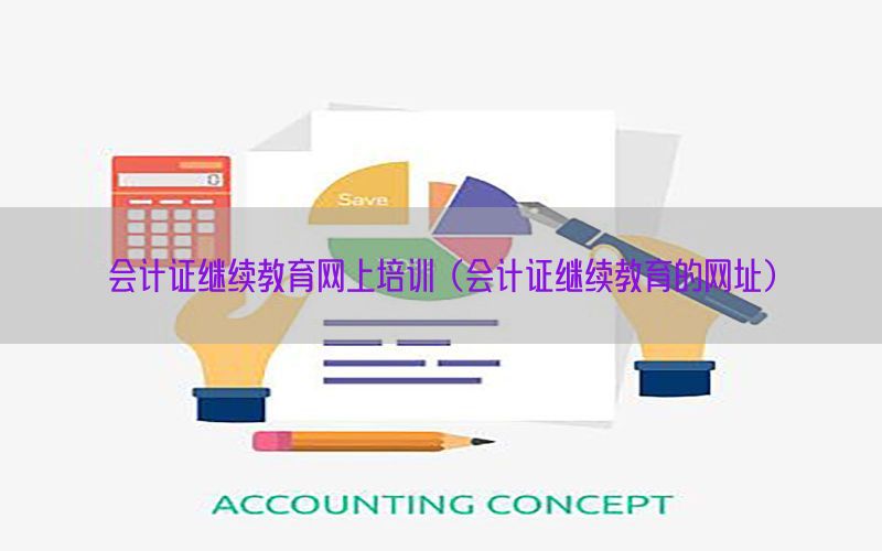会计证继续教育网上培训（会计证继续教育的网址）