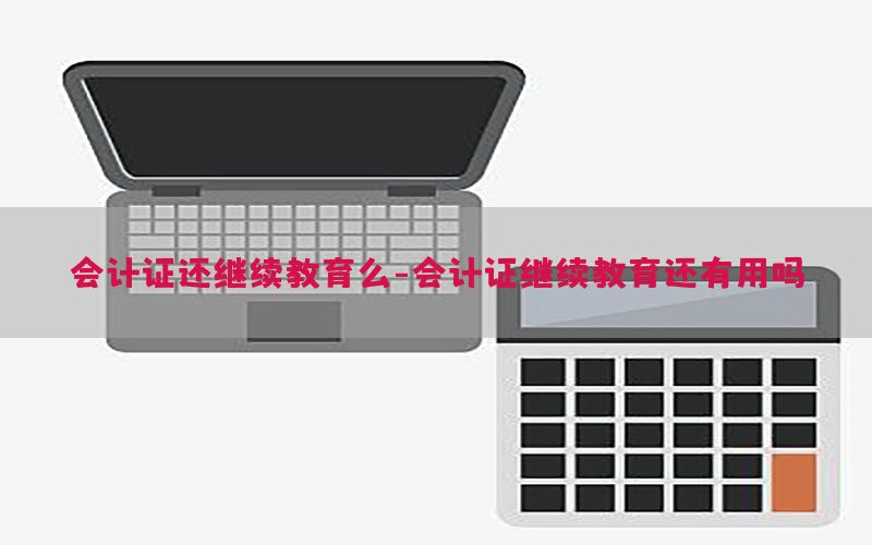 会计证还继续教育么-会计证继续教育还有用吗