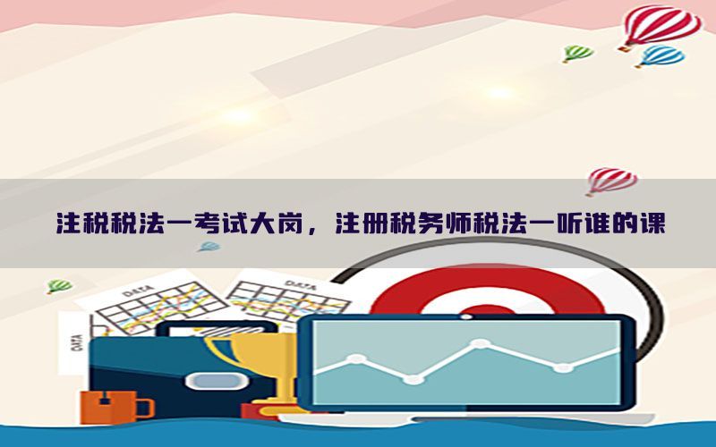 注税税法一考试大岗，注册税务师税法一听谁的课