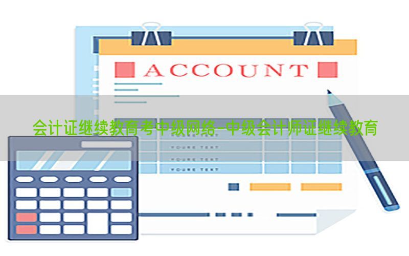会计证继续教育考中级网络-中级会计师证继续教育