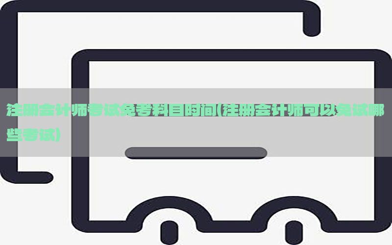 注册会计师考试免考科目时间（注册会计师可以免试哪些考试）