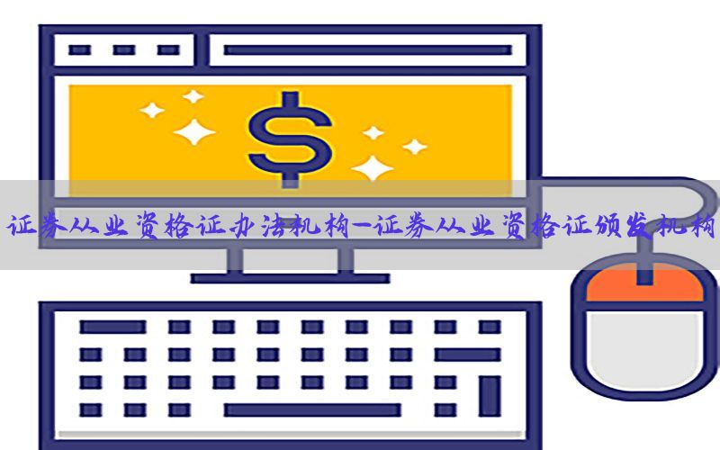 证券从业资格证办法机构-证券从业资格证颁发机构