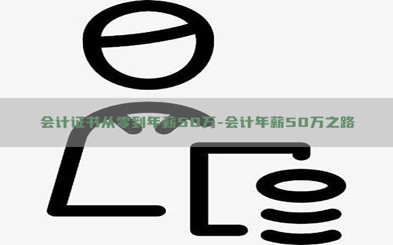 会计证书从零到年薪50万-会计年薪50万之路
