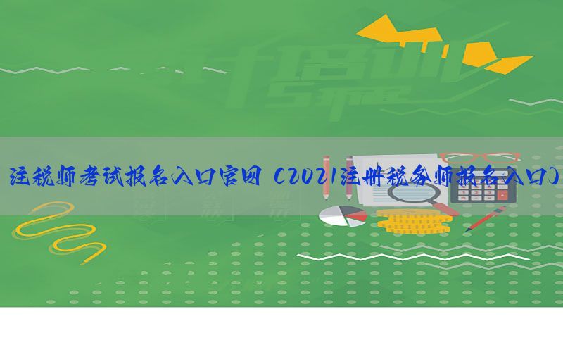 注税师考试报名入口官网（2021注册税务师报名入口）