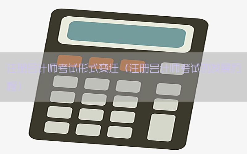 注册会计师考试形式变迁（注册会计师考试的发展历程）