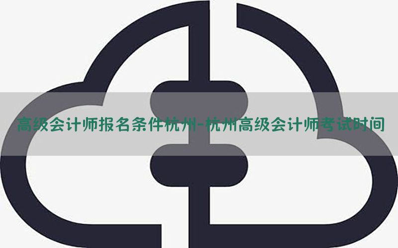 高级会计师报名条件杭州-杭州高级会计师考试时间