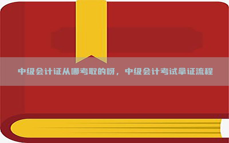 中级会计证从哪考取的呀，中级会计考试拿证流程