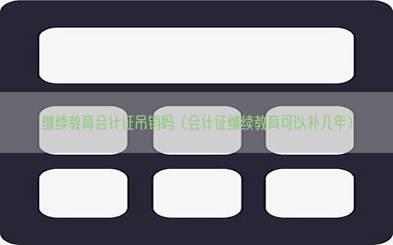 继续教育会计证吊销吗（会计证继续教育可以补几年）