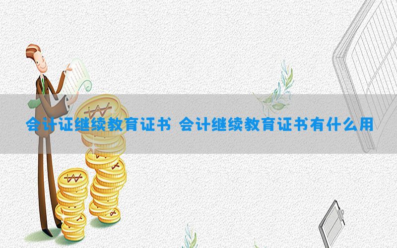 会计证继续教育证书，会计继续教育证书有什么用