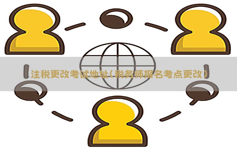 注税更改考试地址（税务师报名考点更改）