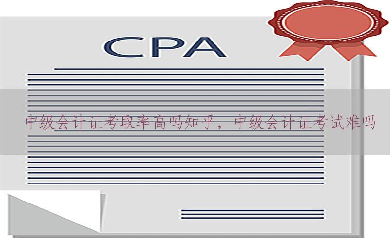 中级会计证考取率高吗知乎，中级会计证考试难吗