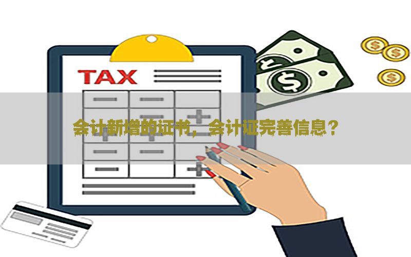 会计新增的证书，会计证完善信息?