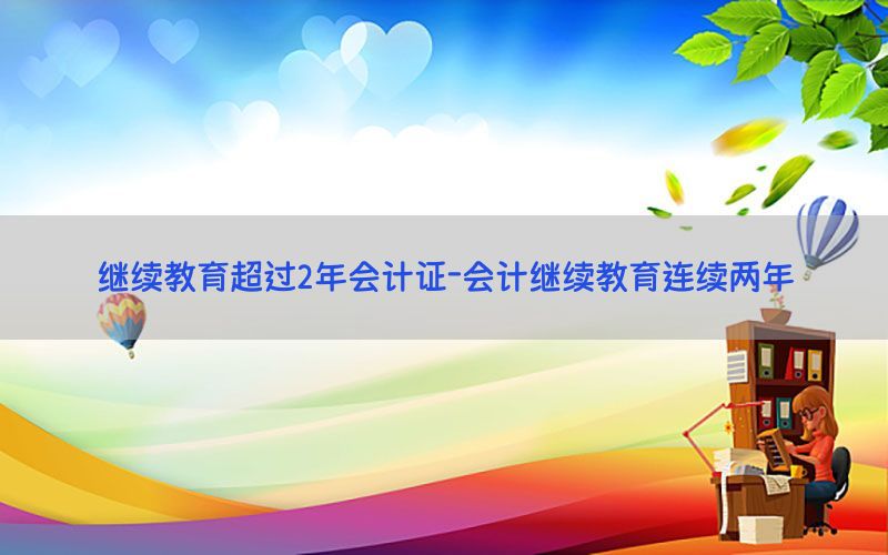 继续教育超过2年会计证-会计继续教育连续两年