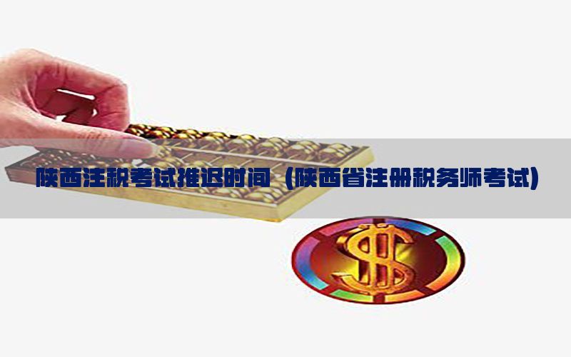 陕西注税考试推迟时间（陕西省注册税务师考试）