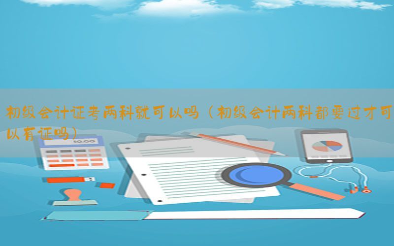 初级会计证考两科就可以吗（初级会计两科都要过才可以有证吗）