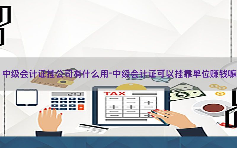 中级会计证挂公司有什么用-中级会计证可以挂靠单位赚钱嘛
