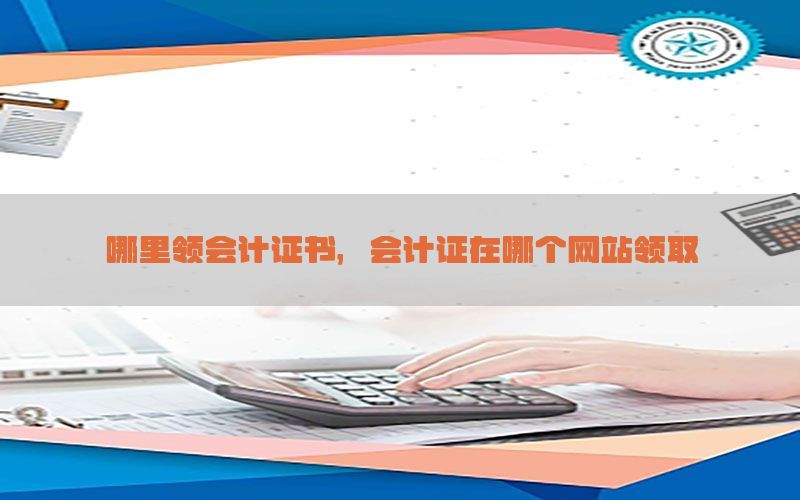 哪里领会计证书，会计证在哪个网站领取