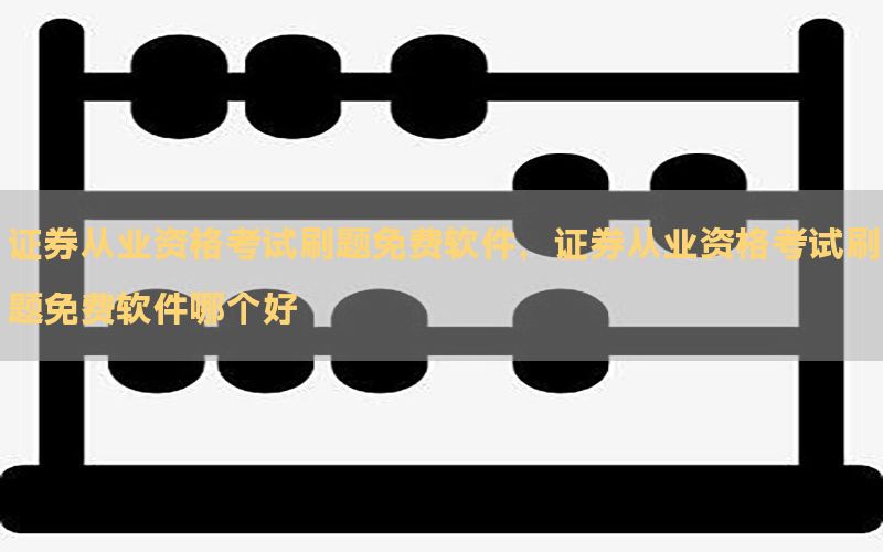 证券从业资格考试刷题免费软件，证券从业资格考试刷题免费软件哪个好