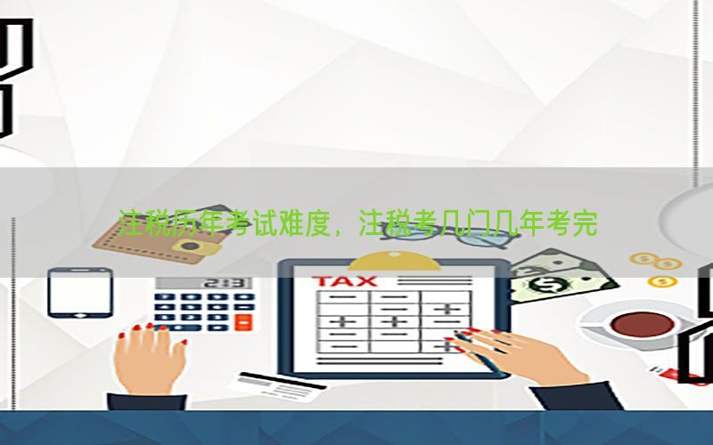 注税历年考试难度，注税考几门几年考完