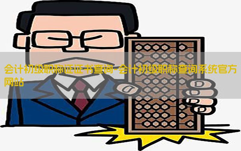 会计初级职称证证书查询-会计初级职称查询系统官方网站