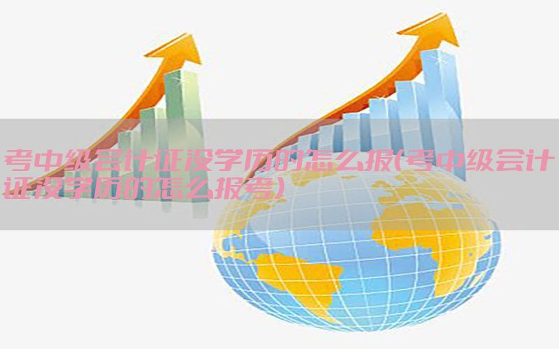 考中级会计证没学历的怎么报（考中级会计证没学历的怎么报考）