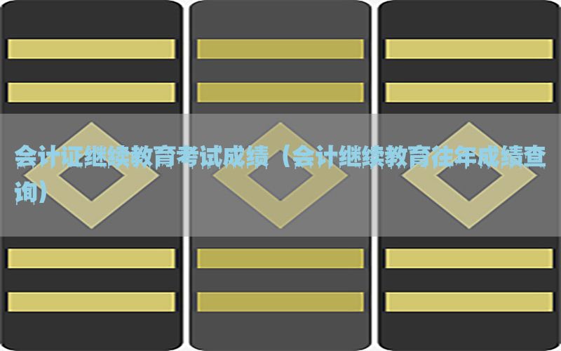 会计证继续教育考试成绩（会计继续教育往年成绩查询）