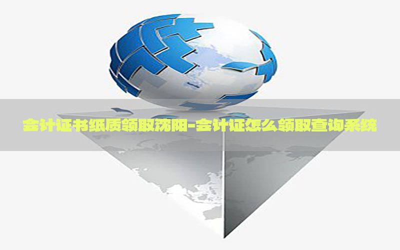 会计证书纸质领取沈阳-会计证怎么领取查询系统