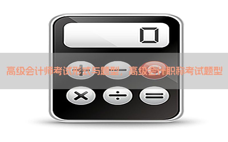 高级会计师考试形式与题型，高级会计职称考试题型