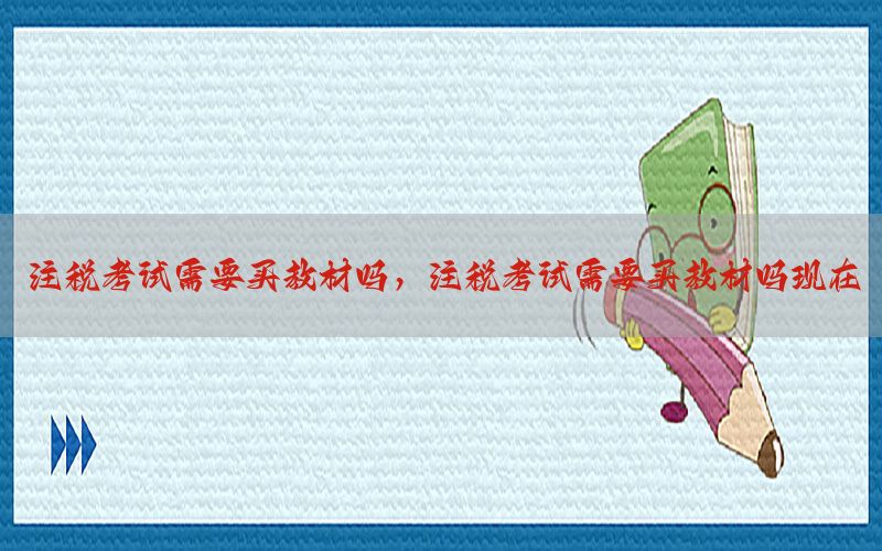 注税考试需要买教材吗，注税考试需要买教材吗现在