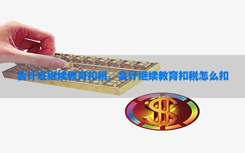 会计证继续教育扣税，会计继续教育扣税怎么扣