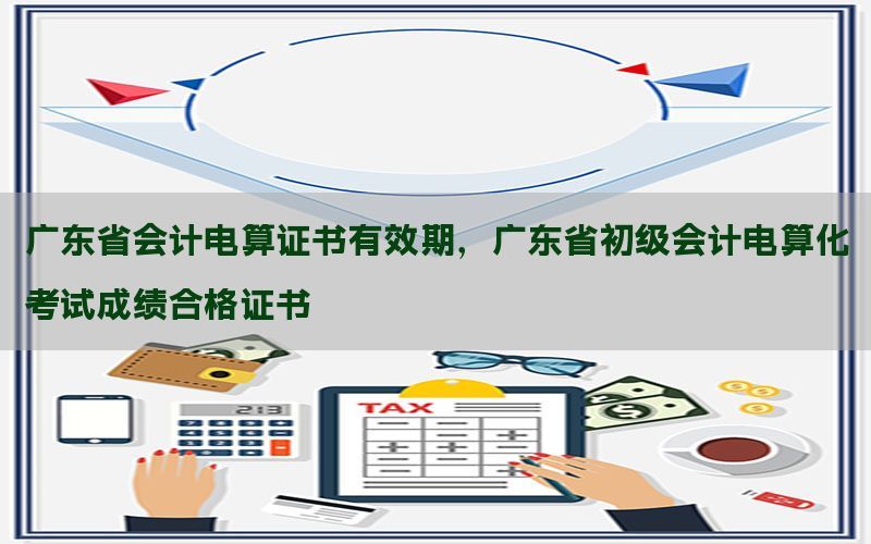 广东省会计电算证书有效期，广东省初级会计电算化考试成绩合格证书