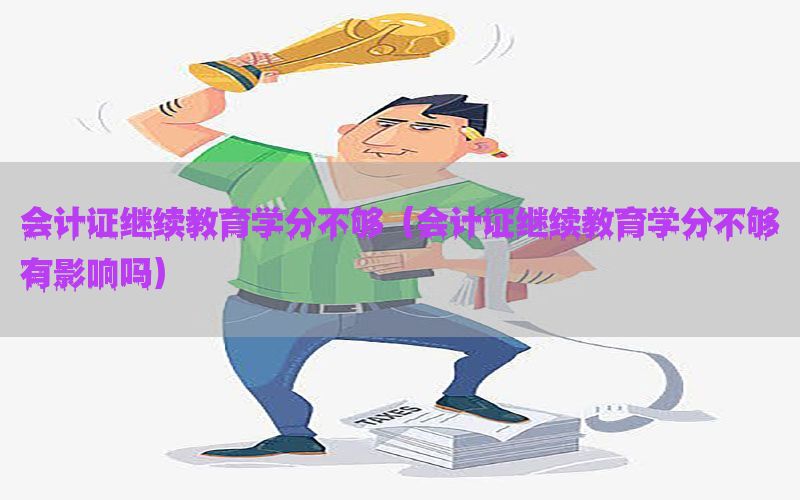 会计证继续教育学分不够（会计证继续教育学分不够有影响吗）