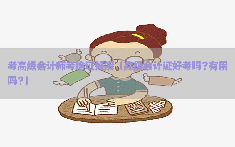 考高级会计师考啥证好呢（高级会计证好考吗?有用吗?）