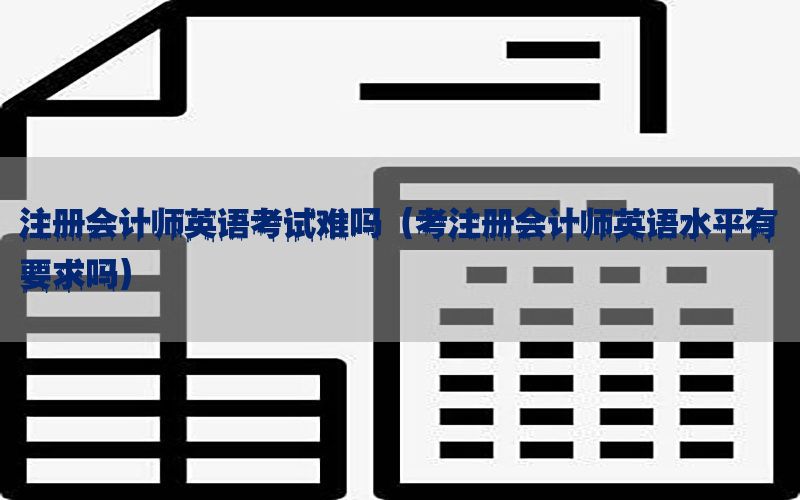 注册会计师英语考试难吗（考注册会计师英语水平有要求吗）