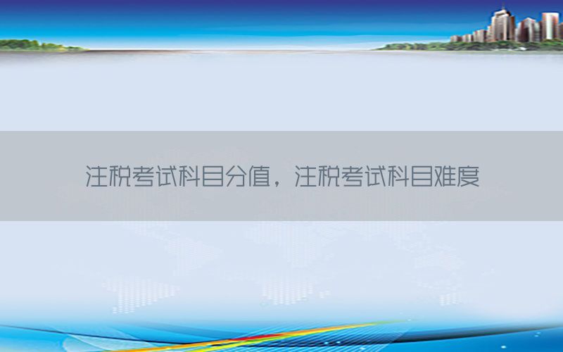 注税考试科目分值，注税考试科目难度