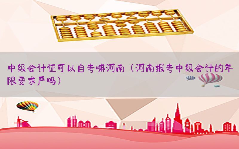 中级会计证可以自考嘛河南（河南报考中级会计的年限要求严吗）