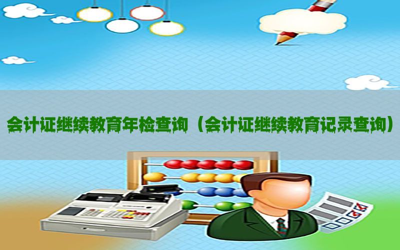 会计证继续教育年检查询（会计证继续教育记录查询）