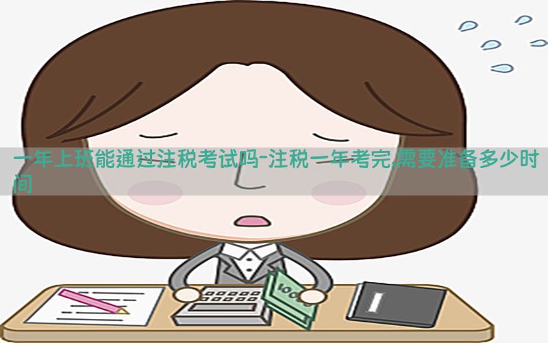一年上班能通过注税考试吗-注税一年考完,需要准备多少时间